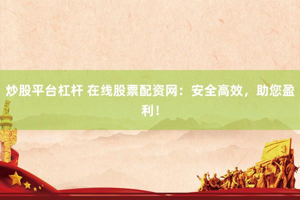 炒股平台杠杆 在线股票配资网：安全高效，助您盈利！