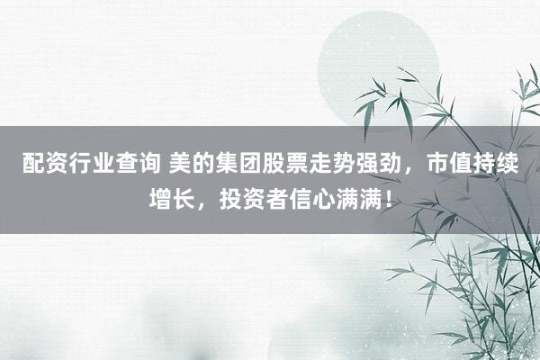 配资行业查询 美的集团股票走势强劲，市值持续增长，投资者信心满满！