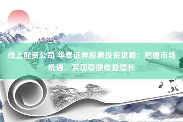 线上配资公司 华泰证券股票投资攻略：把握市场机遇，实现稳健收益增长