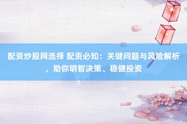 配资炒股网选择 配资必知：关键问题与风险解析，助你明智决策、稳健投资