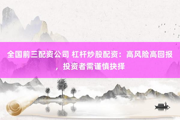 全国前三配资公司 杠杆炒股配资：高风险高回报，投资者需谨慎抉择