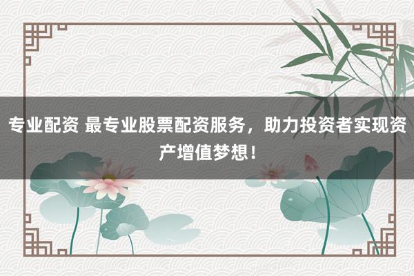 专业配资 最专业股票配资服务，助力投资者实现资产增值梦想！