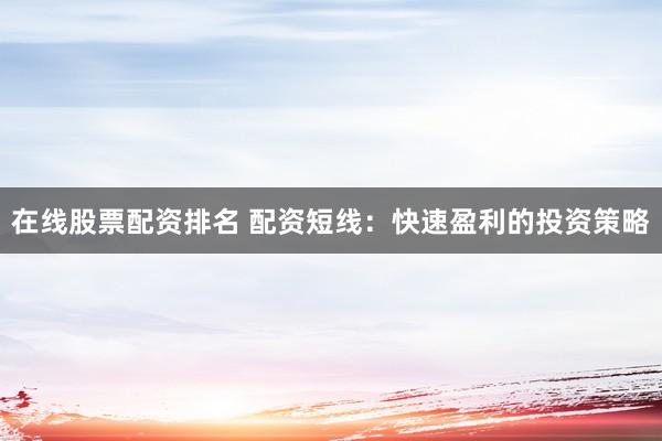 在线股票配资排名 配资短线：快速盈利的投资策略