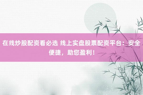 在线炒股配资看必选 线上实盘股票配资平台：安全便捷，助您盈利！