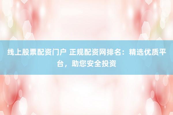 线上股票配资门户 正规配资网排名：精选优质平台，助您安全投资