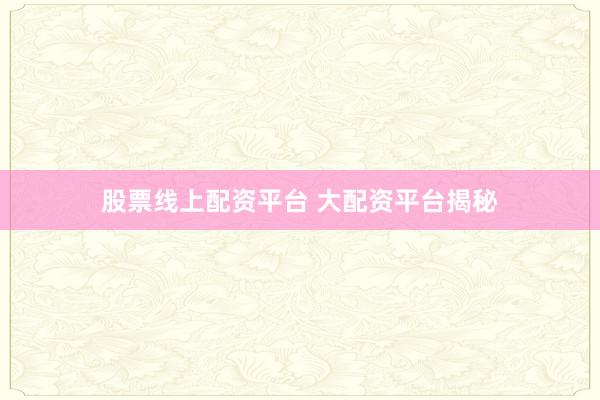 股票线上配资平台 大配资平台揭秘