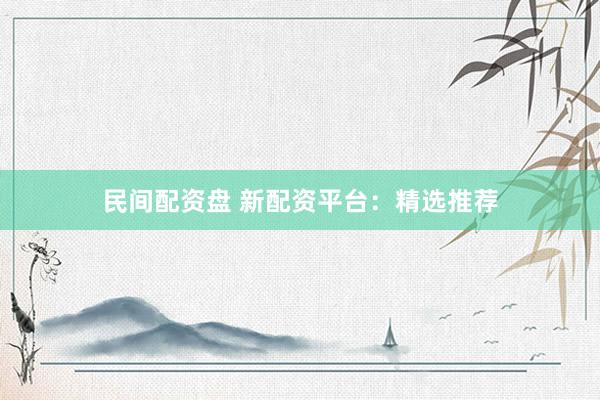 民间配资盘 新配资平台：精选推荐