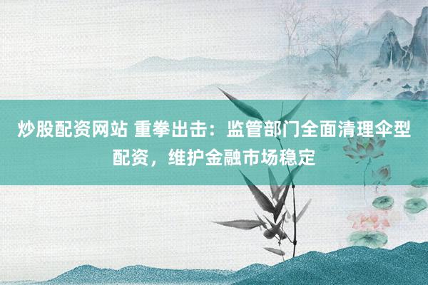 炒股配资网站 重拳出击：监管部门全面清理伞型配资，维护金融市场稳定