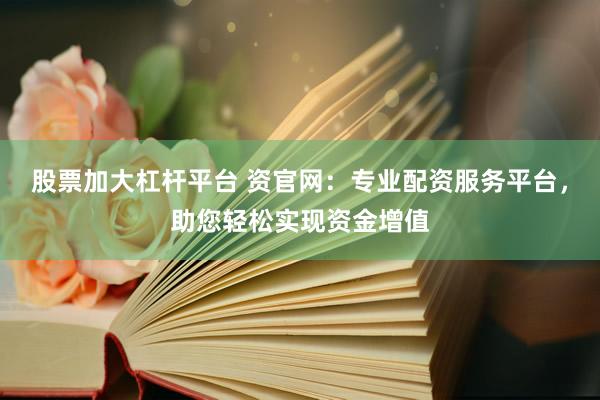 股票加大杠杆平台 资官网：专业配资服务平台，助您轻松实现资金增值