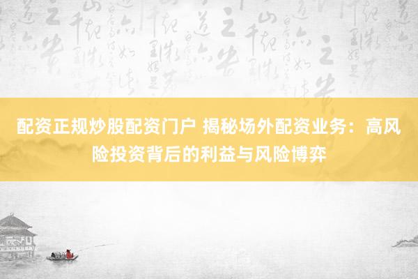配资正规炒股配资门户 揭秘场外配资业务：高风险投资背后的利益与风险博弈