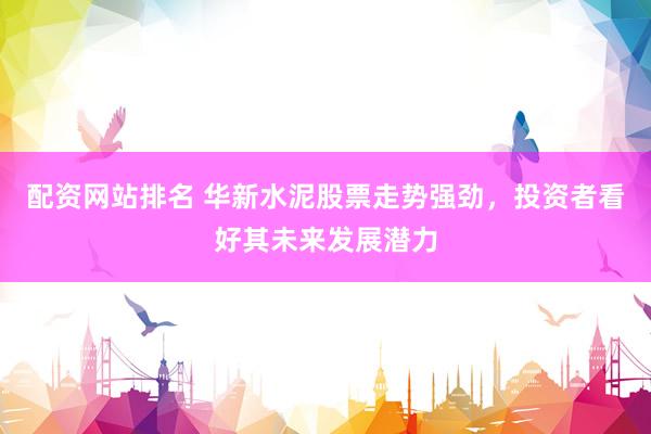 配资网站排名 华新水泥股票走势强劲，投资者看好其未来发展潜力