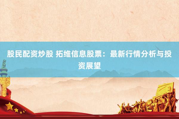 股民配资炒股 拓维信息股票：最新行情分析与投资展望