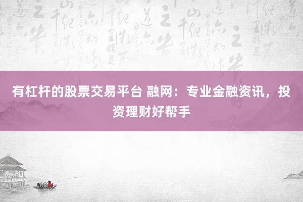 有杠杆的股票交易平台 融网：专业金融资讯，投资理财好帮手