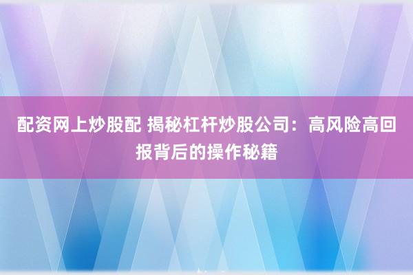 配资网上炒股配 揭秘杠杆炒股公司：高风险高回报背后的操作秘籍