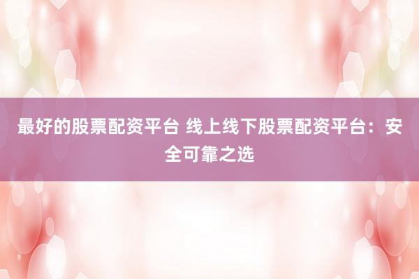 最好的股票配资平台 线上线下股票配资平台：安全可靠之选