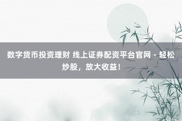 数字货币投资理财 线上证券配资平台官网 - 轻松炒股，放大收益！