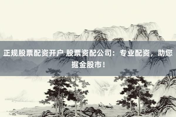 正规股票配资开户 股票资配公司：专业配资，助您掘金股市！