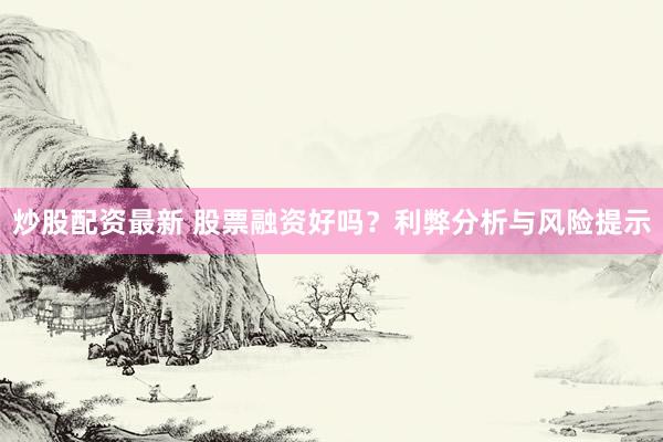 炒股配资最新 股票融资好吗？利弊分析与风险提示