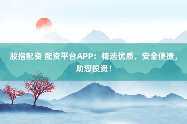 股指配资 配资平台APP：精选优质，安全便捷，助您投资！
