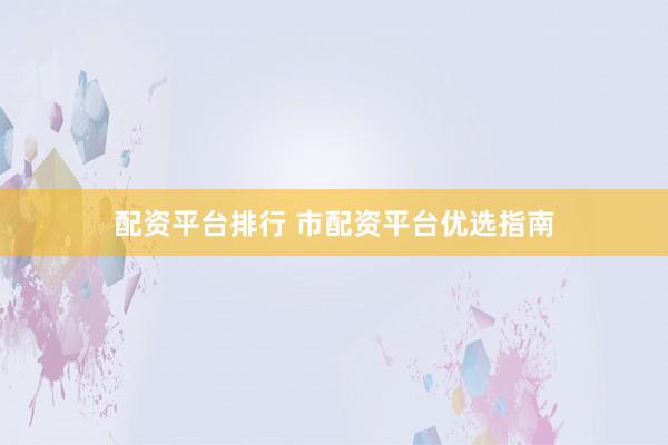 配资平台排行 市配资平台优选指南