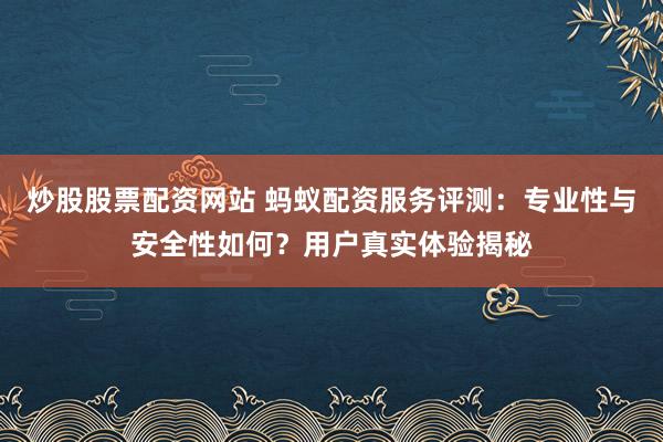 炒股股票配资网站 蚂蚁配资服务评测：专业性与安全性如何？用户真实体验揭秘