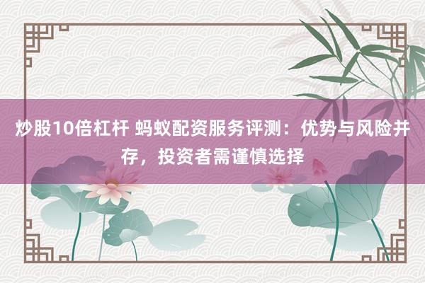 炒股10倍杠杆 蚂蚁配资服务评测：优势与风险并存，投资者需谨慎选择