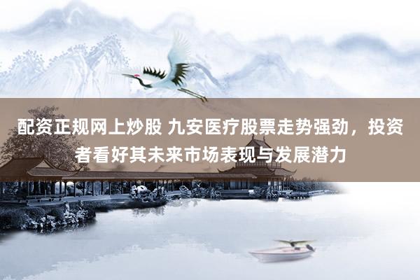 配资正规网上炒股 九安医疗股票走势强劲，投资者看好其未来市场表现与发展潜力