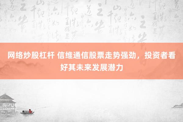 网络炒股杠杆 信维通信股票走势强劲，投资者看好其未来发展潜力