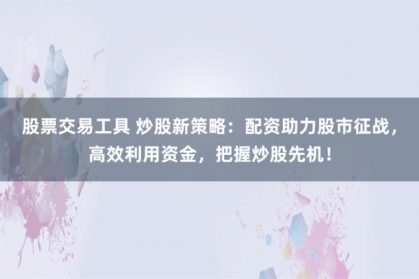股票交易工具 炒股新策略：配资助力股市征战，高效利用资金，把握炒股先机！