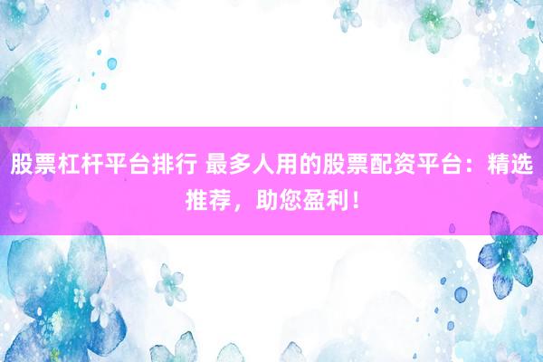 股票杠杆平台排行 最多人用的股票配资平台：精选推荐，助您盈利！
