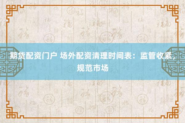 期货配资门户 场外配资清理时间表：监管收紧，规范市场