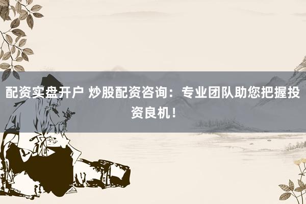 配资实盘开户 炒股配资咨询：专业团队助您把握投资良机！