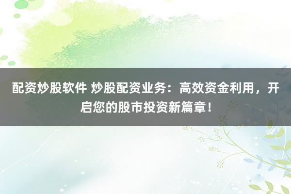 配资炒股软件 炒股配资业务：高效资金利用，开启您的股市投资新篇章！