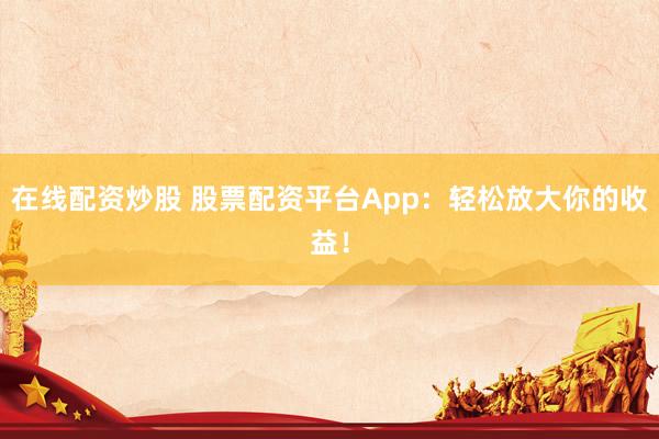 在线配资炒股 股票配资平台App：轻松放大你的收益！