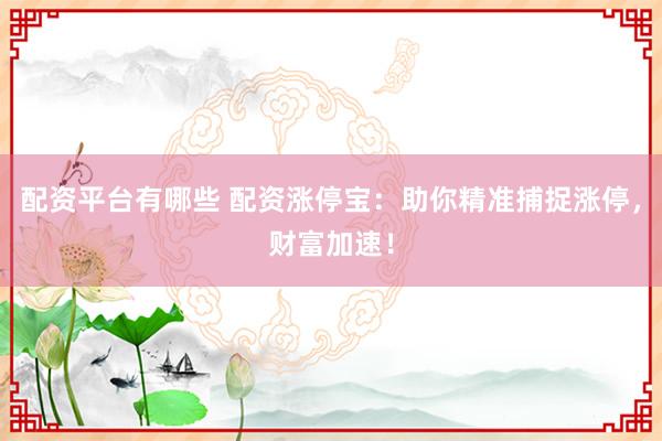 配资平台有哪些 配资涨停宝：助你精准捕捉涨停，财富加速！
