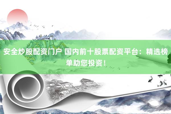 安全炒股配资门户 国内前十股票配资平台：精选榜单助您投资！