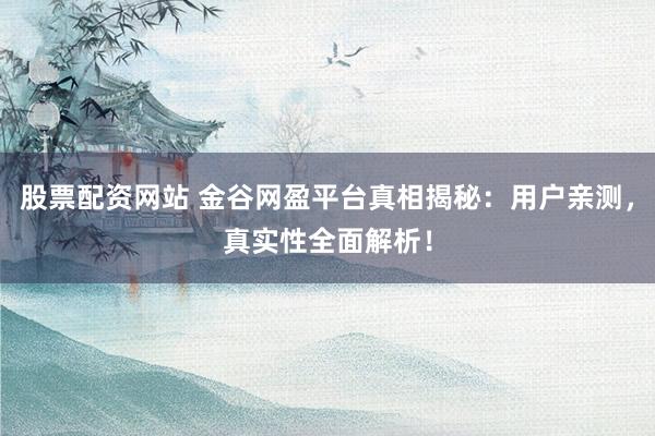 股票配资网站 金谷网盈平台真相揭秘：用户亲测，真实性全面解析！