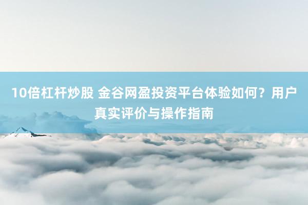 10倍杠杆炒股 金谷网盈投资平台体验如何？用户真实评价与操作指南