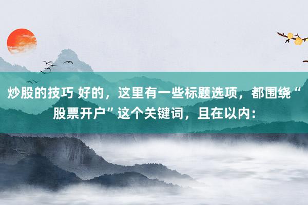 炒股的技巧 好的，这里有一些标题选项，都围绕“股票开户”这个关键词，且在以内：