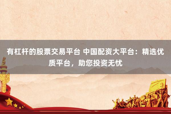 有杠杆的股票交易平台 中国配资大平台：精选优质平台，助您投资无忧