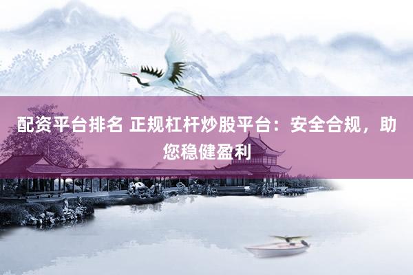 配资平台排名 正规杠杆炒股平台：安全合规，助您稳健盈利