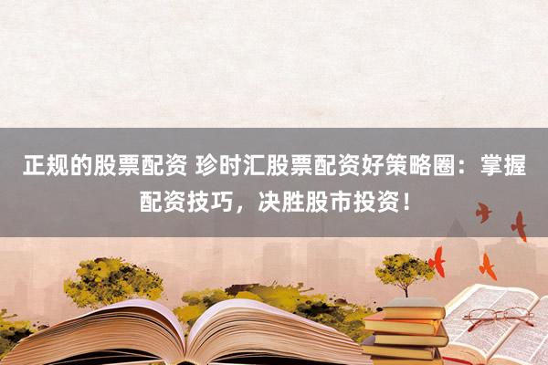 正规的股票配资 珍时汇股票配资好策略圈：掌握配资技巧，决胜股市投资！