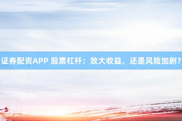 证券配资APP 股票杠杆：放大收益，还是风险加剧？