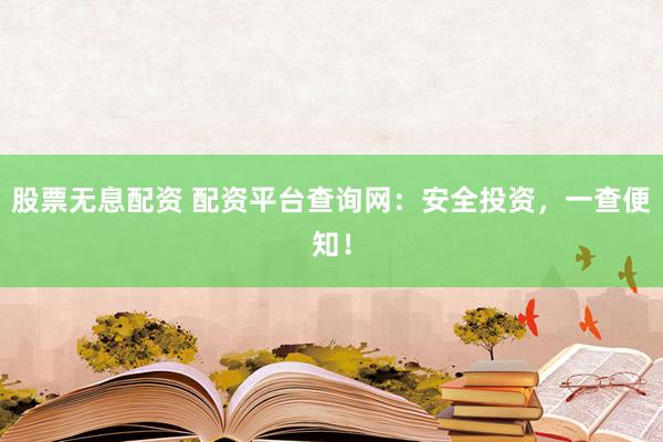 股票无息配资 配资平台查询网：安全投资，一查便知！
