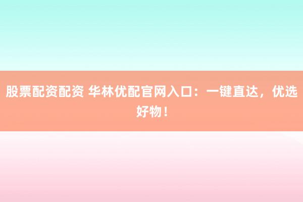 股票配资配资 华林优配官网入口：一键直达，优选好物！