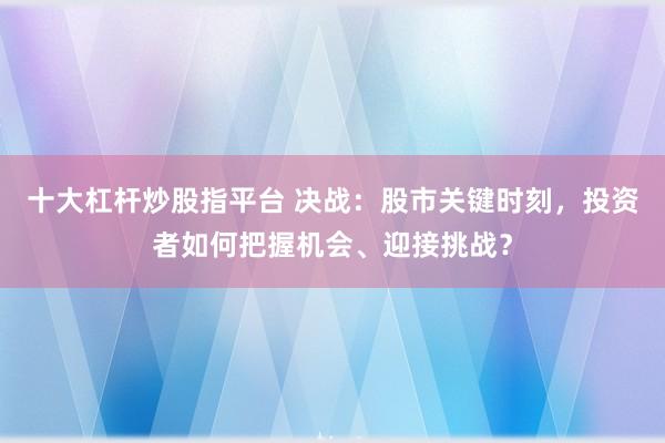 十大杠杆炒股指平台 决战：股市关键时刻，投资者如何把握机会、迎接挑战？