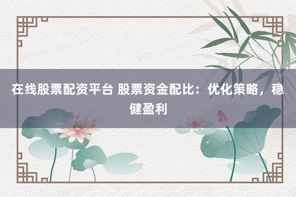 在线股票配资平台 股票资金配比：优化策略，稳健盈利