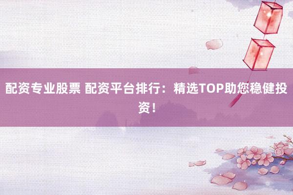 配资专业股票 配资平台排行：精选TOP助您稳健投资！