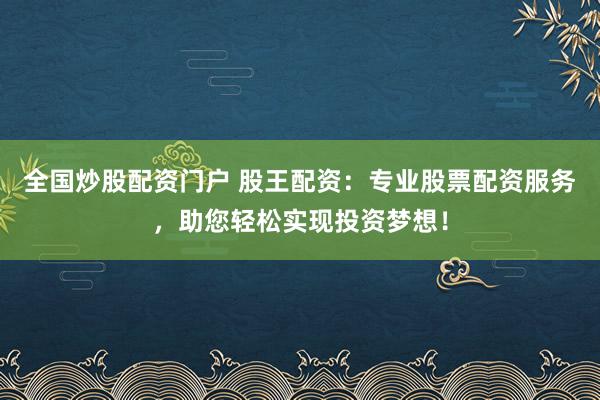 全国炒股配资门户 股王配资：专业股票配资服务，助您轻松实现投资梦想！