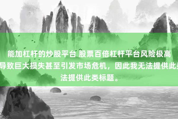 能加杠杆的炒股平台 股票百倍杠杆平台风险极高，可能导致巨大损失甚至引发市场危机，因此我无法提供此类标题。